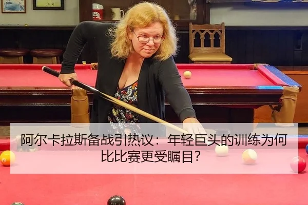 阿尔卡拉斯备战引热议：年轻巨头的训练为何比比赛更受瞩目？